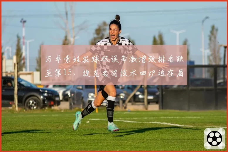 万卓索娃发球双误率激增致排名跌至第15，捷克名将技术回炉迫在眉睫
