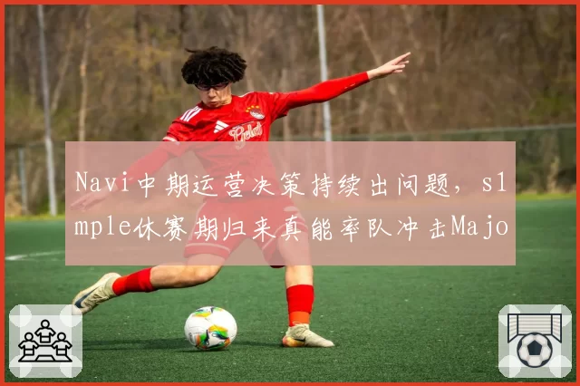Navi中期运营决策持续出问题，s1mple休赛期归来真能率队冲击Major冠军？