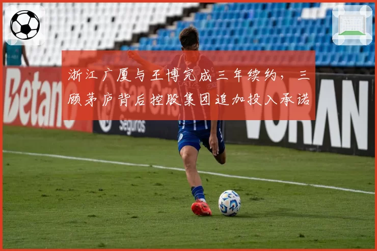 浙江广厦与王博完成三年续约，三顾茅庐背后控股集团追加投入承诺曝光