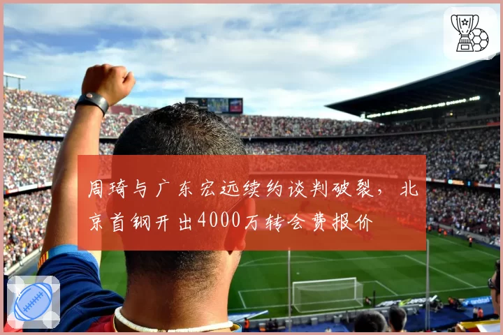 周琦与广东宏远续约谈判破裂，北京首钢开出4000万转会费报价