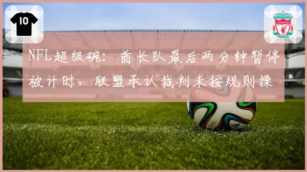 NFL超级碗：酋长队最后两分钟暂停被计时，联盟承认裁判未按规则操作