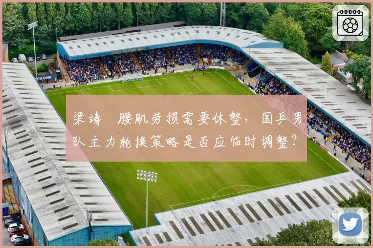 梁靖崑腰肌劳损需要休整，国乒男队主力轮换策略是否应临时调整？