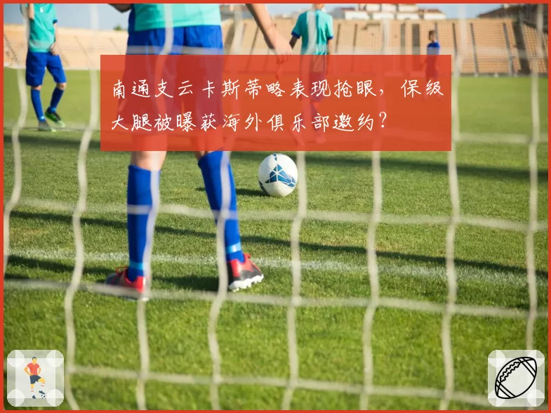 南通支云卡斯蒂略表现抢眼,保级大腿被曝获海外俱乐部邀约?