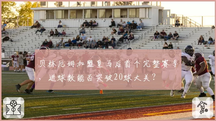 贝林厄姆加盟皇马后首个完整赛季，进球数能否突破20球大关？