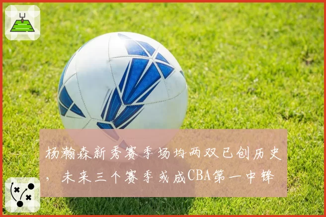 杨瀚森新秀赛季场均两双已创历史，未来三个赛季或成CBA第一中锋