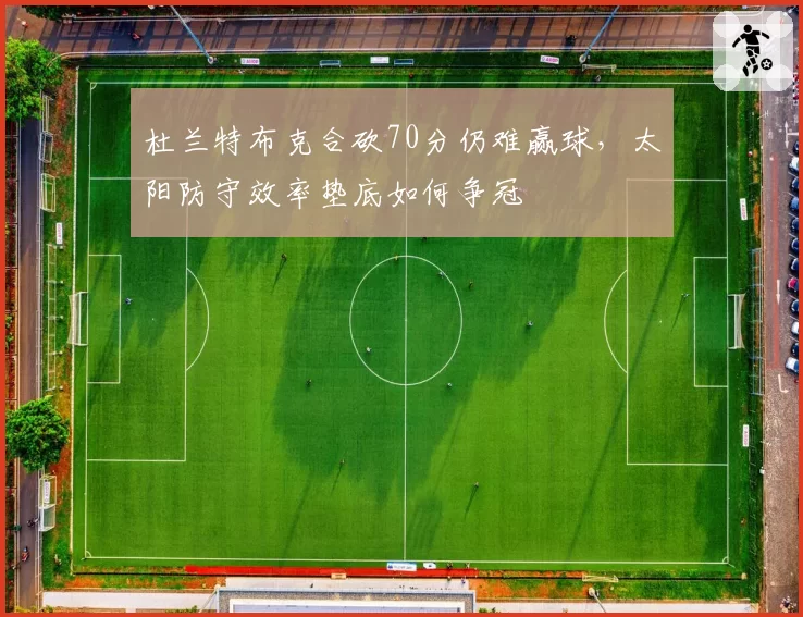 杜兰特布克合砍70分仍难赢球，太阳防守效率垫底如何争冠