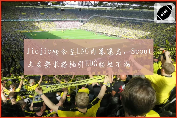 Jiejie转会至LNG内幕曝光，Scout点名要求搭档引EDG粉丝不满