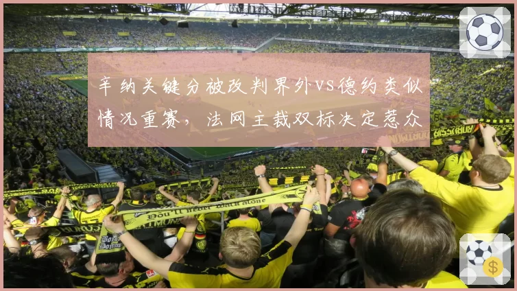 辛纳关键分被改判界外vs德约类似情况重赛，法网主裁双标决定惹众怒