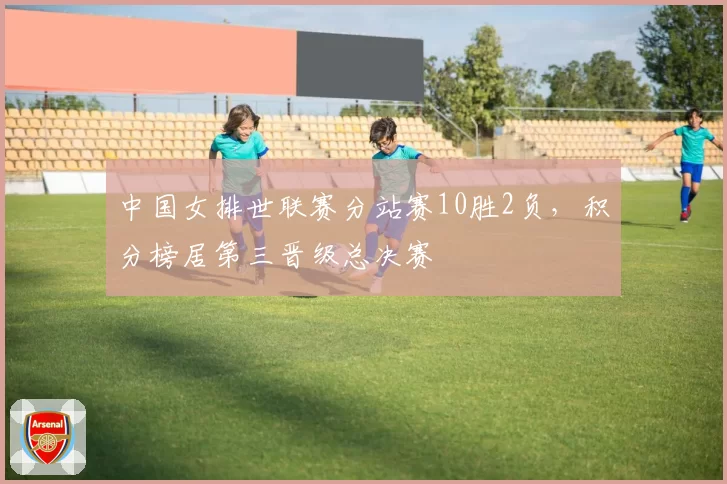 中国女排世联赛分站赛10胜2负，积分榜居第三晋级总决赛