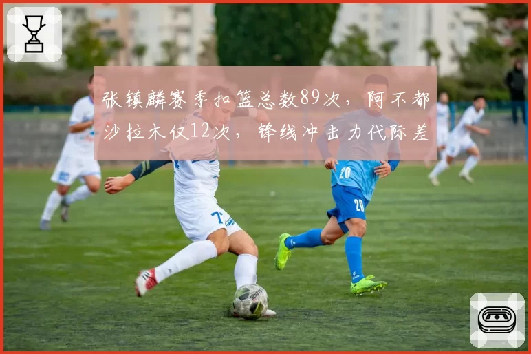 张镇麟赛季扣篮总数89次，阿不都沙拉木仅12次，锋线冲击力代际差异明显