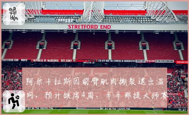 阿尔卡拉斯因前臂肌肉撕裂退出温网，预计缺席4周，辛辛那提大师赛复出存疑