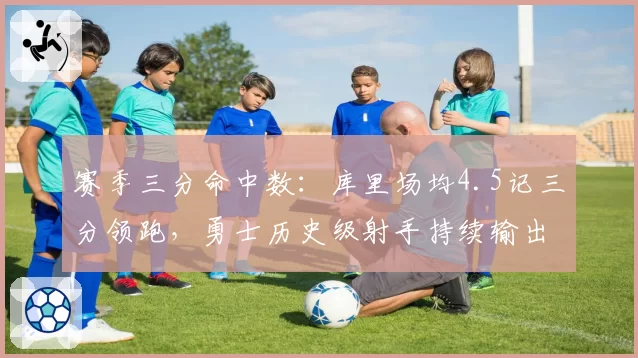赛季三分命中数：库里场均4.5记三分领跑，勇士历史级射手持续输出