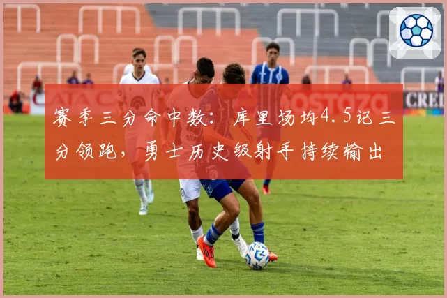 赛季三分命中数：库里场均4.5记三分领跑，勇士历史级射手持续输出
