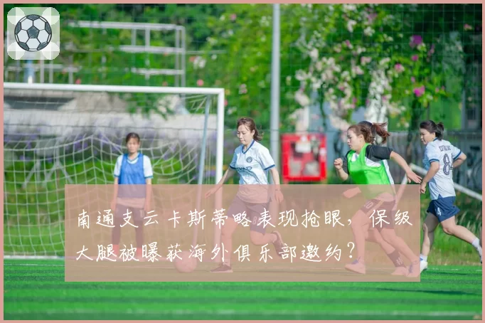 南通支云卡斯蒂略表现抢眼,保级大腿被曝获海外俱乐部邀约?