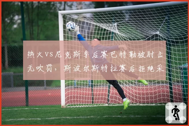 热火vs尼克斯季后赛巴特勒被肘击无吹罚，斯波尔斯特拉赛后拒绝采访