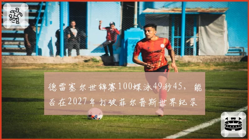 德雷塞尔世锦赛100蝶泳49秒45，能否在2027年打破菲尔普斯世界纪录？