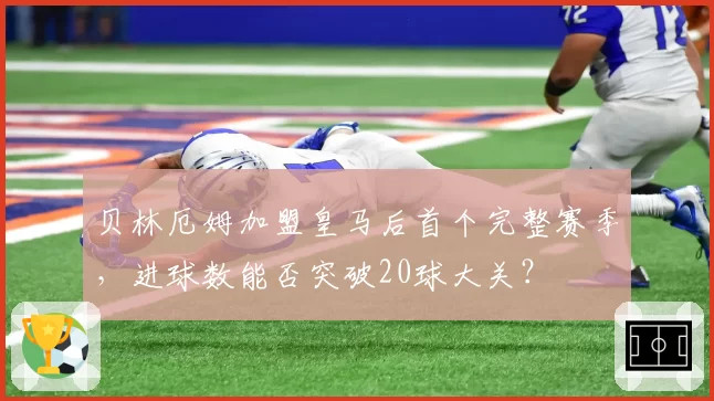 贝林厄姆加盟皇马后首个完整赛季，进球数能否突破20球大关？