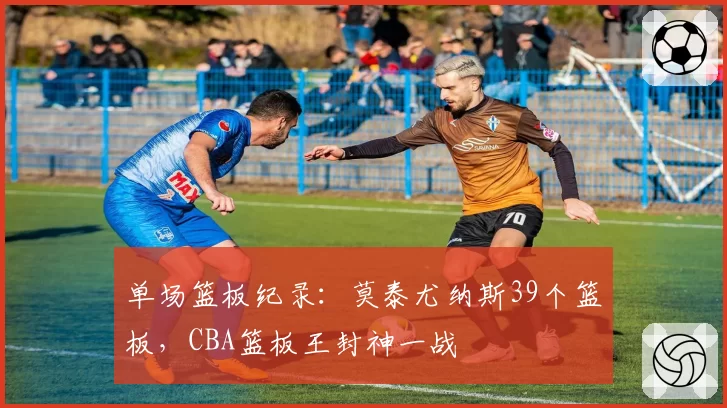 单场篮板纪录：莫泰尤纳斯39个篮板，CBA篮板王封神一战