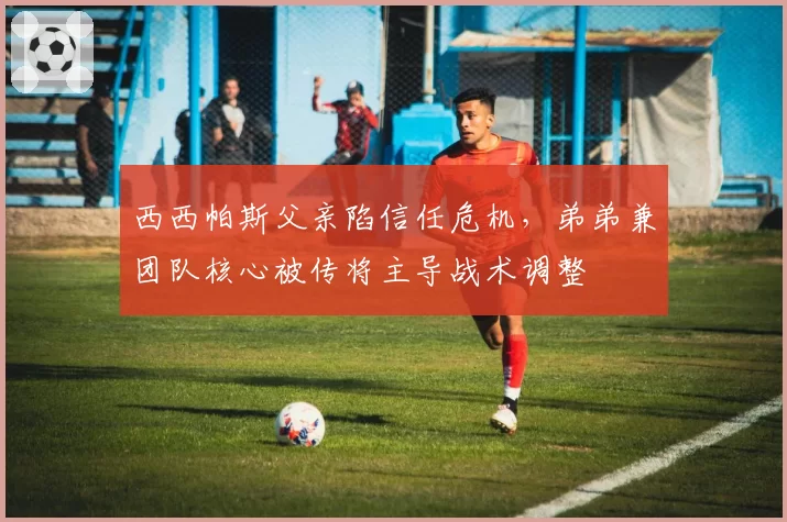 西西帕斯父亲陷信任危机，弟弟兼团队核心被传将主导战术调整