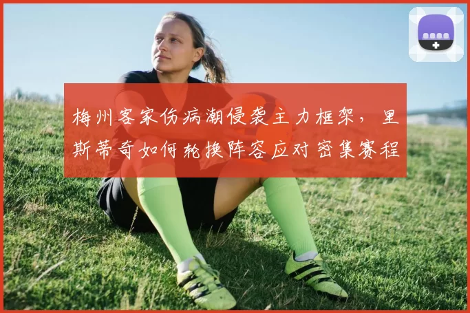 梅州客家伤病潮侵袭主力框架，里斯蒂奇如何轮换阵容应对密集赛程