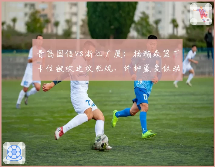 青岛国信vs浙江广厦：杨瀚森篮下卡位被吹进攻犯规，许钟豪类似动作未判引争议