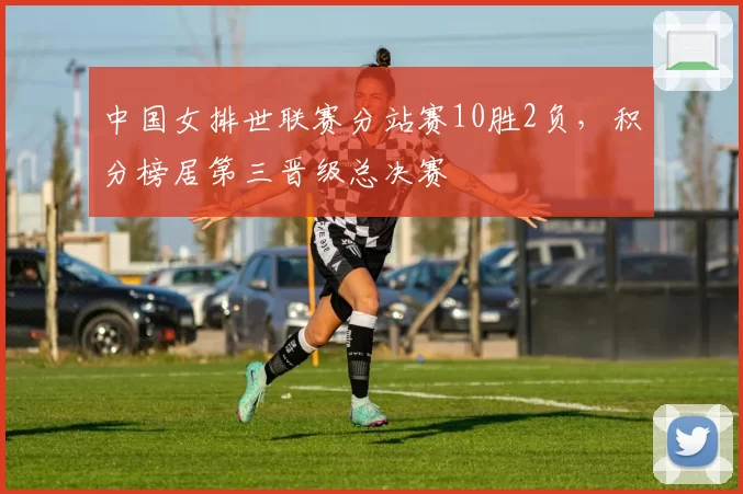 中国女排世联赛分站赛10胜2负，积分榜居第三晋级总决赛