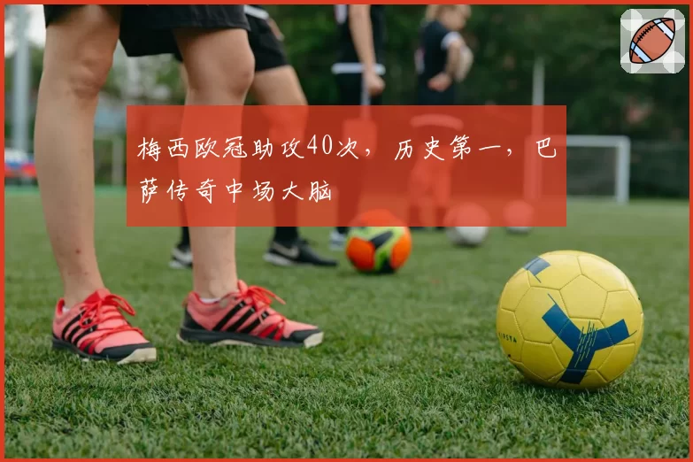 梅西欧冠助攻40次，历史第一，巴萨传奇中场大脑