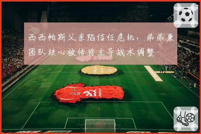 西西帕斯父亲陷信任危机，弟弟兼团队核心被传将主导战术调整