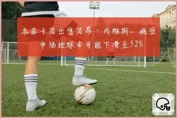 本菲卡若出售若昂·内维斯,施密特中场控球率可能下滑至52%
