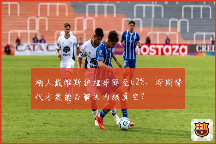 湖人戴维斯护框率降至62%，海斯替代方案能否解决内线真空？