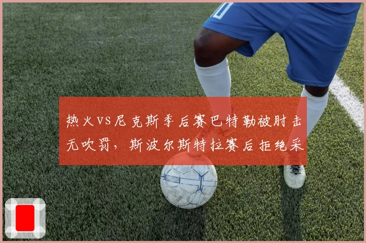 热火vs尼克斯季后赛巴特勒被肘击无吹罚，斯波尔斯特拉赛后拒绝采访