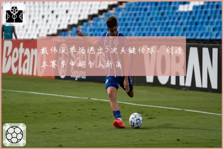 戴伟浚单场送出5次关键传球，创造本赛季中超个人新高