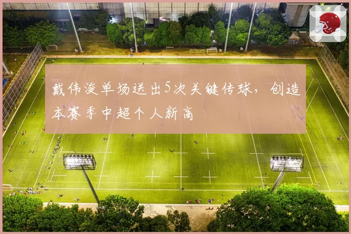戴伟浚单场送出5次关键传球，创造本赛季中超个人新高