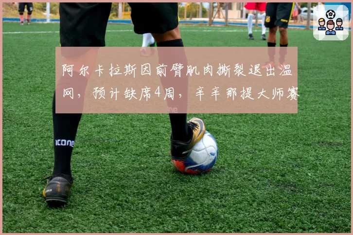 阿尔卡拉斯因前臂肌肉撕裂退出温网，预计缺席4周，辛辛那提大师赛复出存疑