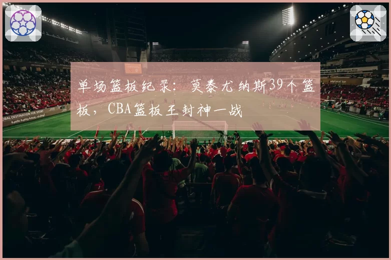 单场篮板纪录：莫泰尤纳斯39个篮板，CBA篮板王封神一战