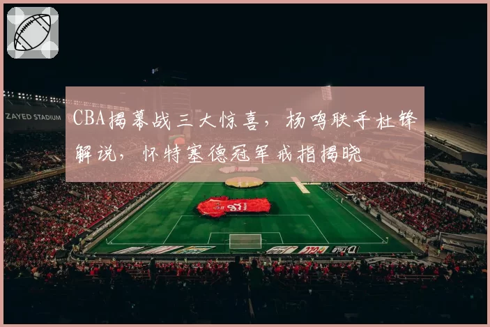 CBA揭幕战三大惊喜，杨鸣联手杜锋解说，怀特塞德冠军戒指揭晓