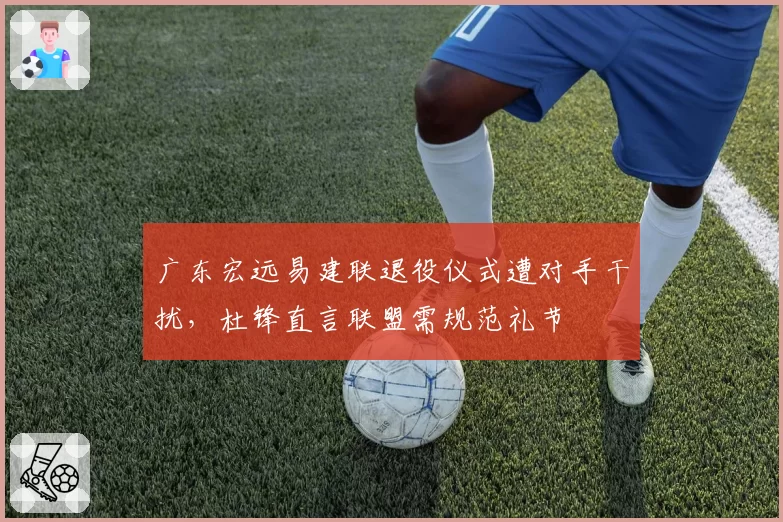 广东宏远易建联退役仪式遭对手干扰，杜锋直言联盟需规范礼节