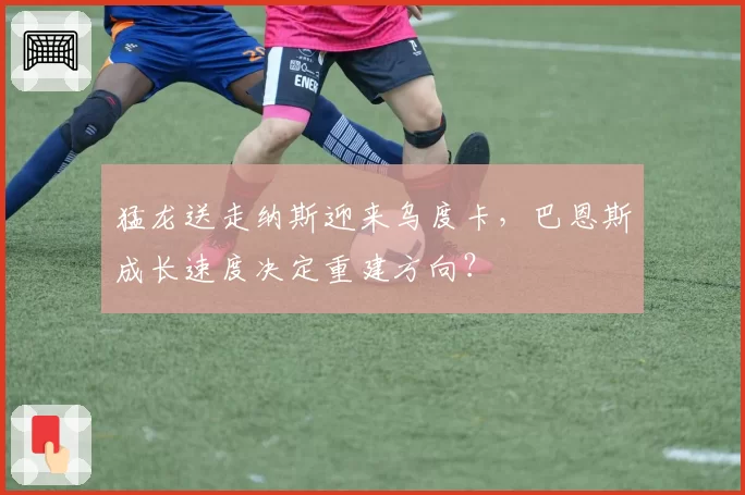 猛龙送走纳斯迎来乌度卡,巴恩斯成长速度决定重建方向?