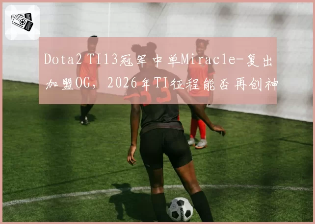 Dota2 TI13冠军中单Miracle-复出加盟OG，2026年TI征程能否再创神话？