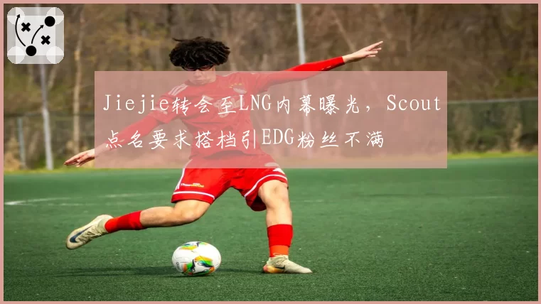 Jiejie转会至LNG内幕曝光，Scout点名要求搭档引EDG粉丝不满