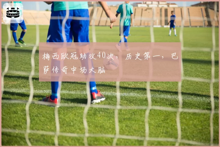 梅西欧冠助攻40次，历史第一，巴萨传奇中场大脑