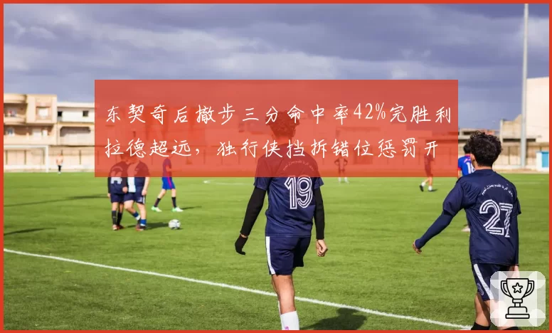 东契奇后撤步三分命中率42%完胜利拉德超远，独行侠挡拆错位惩罚开拓者