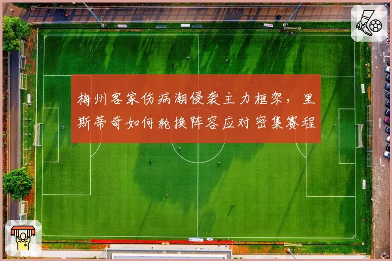 梅州客家伤病潮侵袭主力框架，里斯蒂奇如何轮换阵容应对密集赛程