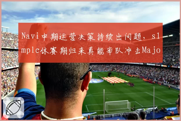 Navi中期运营决策持续出问题，s1mple休赛期归来真能率队冲击Major冠军？