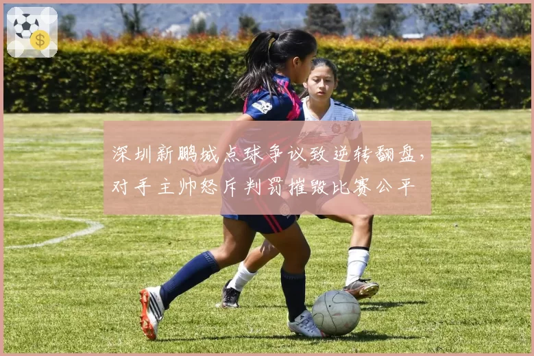 深圳新鹏城点球争议致逆转翻盘,对手主帅怒斥判罚摧毁比赛公平