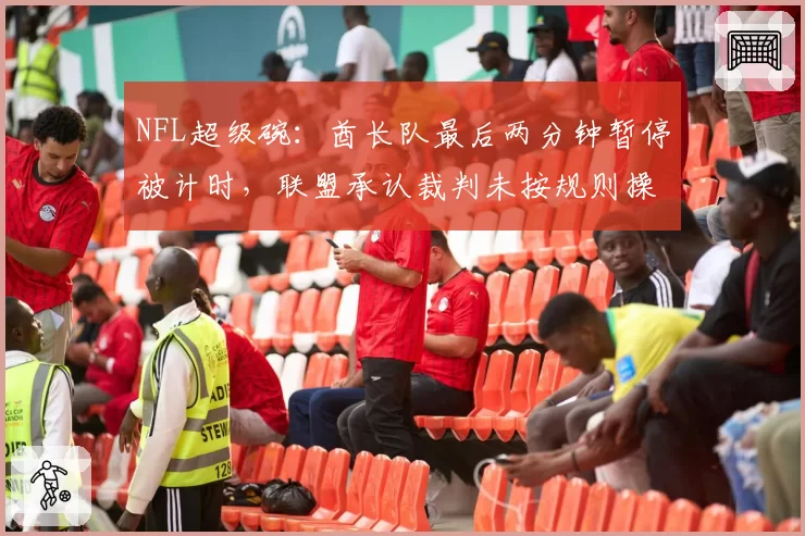 NFL超级碗:酋长队最后两分钟暂停被计时,联盟承认裁判未按规则操作