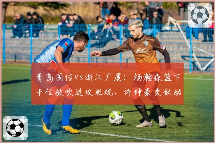 青岛国信vs浙江广厦：杨瀚森篮下卡位被吹进攻犯规，许钟豪类似动作未判引争议