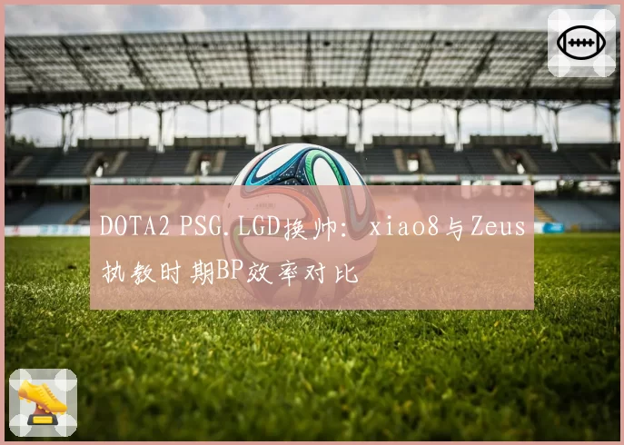 DOTA2 PSG.LGD换帅：xiao8与Zeus执教时期BP效率对比